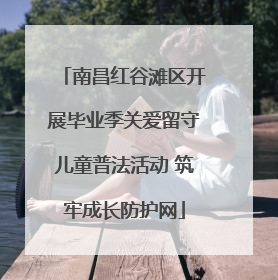 南昌红谷滩区开展毕业季关爱留守儿童普法活动 筑牢成长防护网