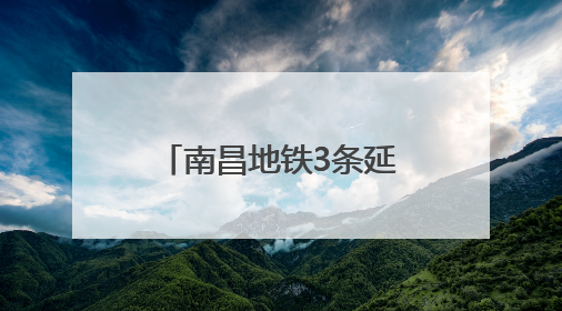 南昌地铁3条延长线有新进展！