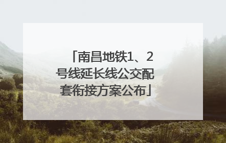 南昌地铁1、2号线延长线公交配套衔接方案公布