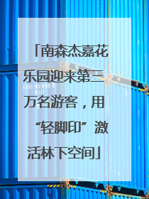 南森杰嘉花乐园迎来第三万名游客，用“轻脚印”激活林下空间