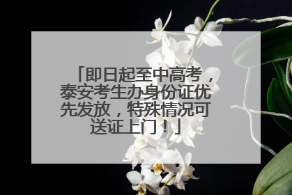 即日起至中高考，泰安考生办身份证优先发放，特殊情况可送证上门！