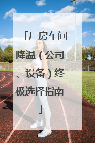 厂房车间降温（公司、设备）终极选择指南