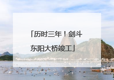 历时三年！剑斗东阳大桥竣工