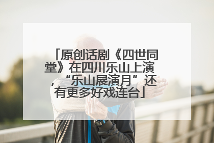 原创话剧《四世同堂》在四川乐山上演，“乐山展演月”还有更多好戏连台