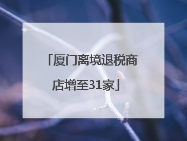厦门离境退税商店增至31家