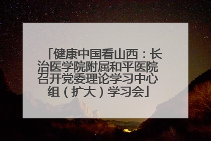 健康中国看山西：长治医学院附属和平医院召开党委理论学习中心组（扩大）学习会