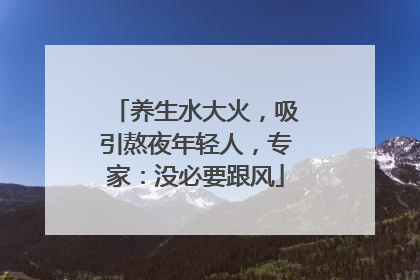 养生水大火，吸引熬夜年轻人，专家：没必要跟风