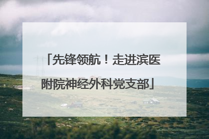 先锋领航！走进滨医附院神经外科党支部