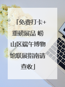 免费打卡+重磅展品 崂山区端午博物馆联展指南请查收