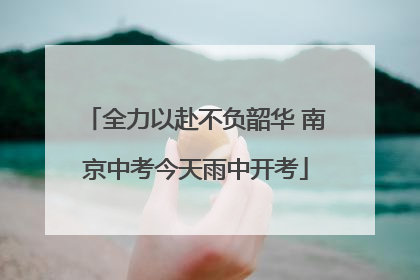 全力以赴不负韶华 南京中考今天雨中开考