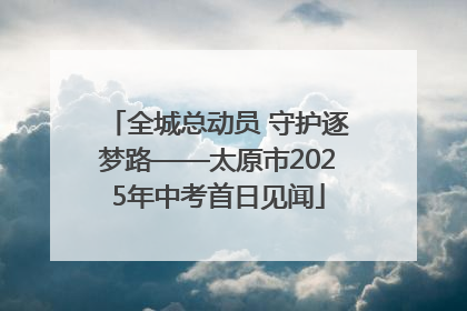 全城总动员 守护逐梦路——太原市2025年中考首日见闻