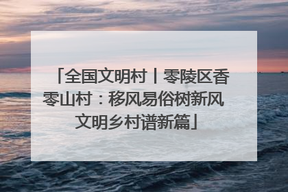 全国文明村丨零陵区香零山村：移风易俗树新风 文明乡村谱新篇