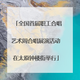 全国首届职工合唱艺术周合唱展演活动在太原钟楼街举行