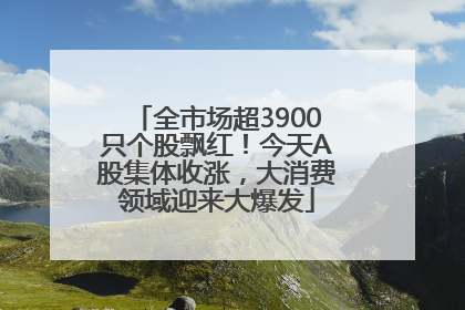 全市场超3900只个股飘红！今天A股集体收涨，大消费领域迎来大爆发