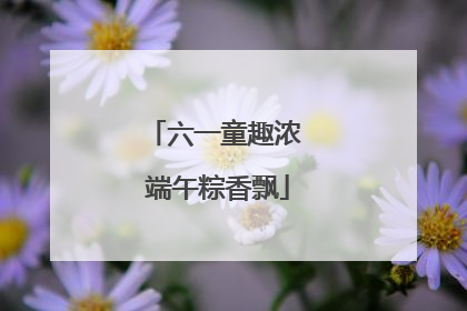六一童趣浓 端午粽香飘