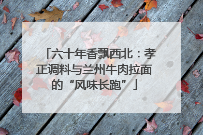 六十年香飘西北：孝正调料与兰州牛肉拉面的“风味长跑”