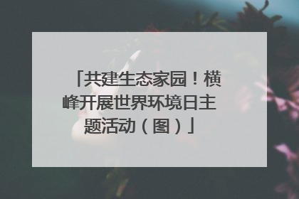 共建生态家园！横峰开展世界环境日主题活动（图）