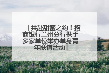 共赴甜蜜之约！招商银行兰州分行携手多家单位举办单身青年联谊活动