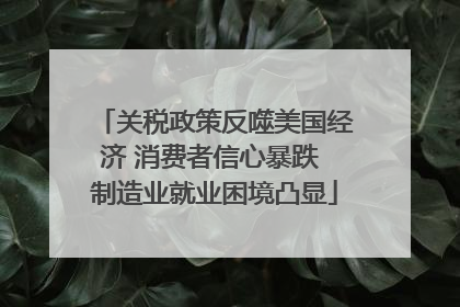关税政策反噬美国经济 消费者信心暴跌 制造业就业困境凸显