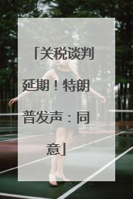 关税谈判延期！特朗普发声：同意