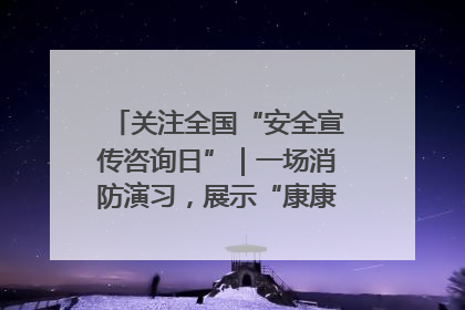 关注全国“安全宣传咨询日”｜一场消防演习，展示“康康”应急实力
