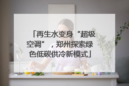 再生水变身“超级空调”，郑州探索绿色低碳供冷新模式