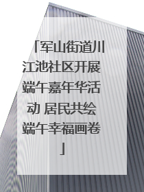军山街道川江池社区开展端午嘉年华活动 居民共绘端午幸福画卷