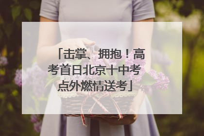 击掌、拥抱！高考首日北京十中考点外燃情送考