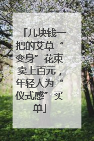 几块钱一把的艾草“变身”花束卖上百元，年轻人为“仪式感”买单