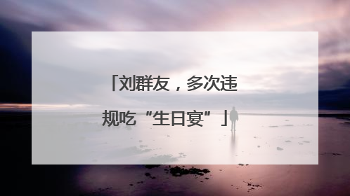 刘群友，多次违规吃“生日宴”