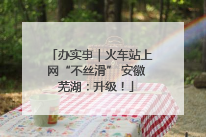 办实事｜火车站上网“不丝滑” 安徽芜湖：升级！