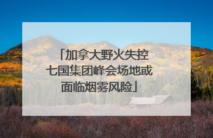 加拿大野火失控 七国集团峰会场地或面临烟雾风险