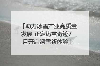 助力冰雪产业高质量发展 正定热雪奇迹7月开启滑雪新体验
