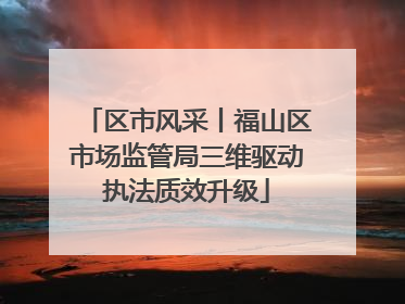 区市风采丨福山区市场监管局三维驱动执法质效升级