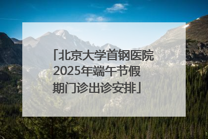 北京大学首钢医院2025年端午节假期门诊出诊安排