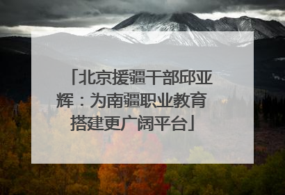 北京援疆干部邱亚辉：为南疆职业教育搭建更广阔平台