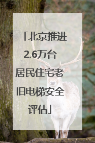 北京推进2.6万台居民住宅老旧电梯安全评估