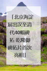 北京海淀展出汉至清代40幅碑拓 乾隆御碑拓片首次亮相