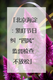 北京海淀：紧盯节日纠“四风” 监督检查不放松