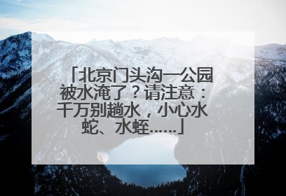 北京门头沟一公园被水淹了？请注意：千万别趟水，小心水蛇、水蛭……