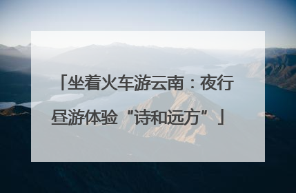 坐着火车游云南：夜行昼游体验“诗和远方”