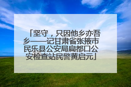 坚守，只因他乡亦吾乡——记甘肃省张掖市民乐县公安局扁都口公安检查站民警黄启元