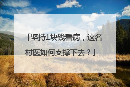 坚持1块钱看病，这名村医如何支撑下去？