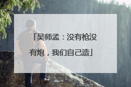 吴师孟：没有枪没有炮，我们自己造