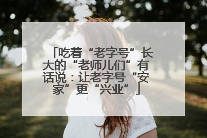 吃着“老字号”长大的“老师儿们”有话说：让老字号“安家”更“兴业”