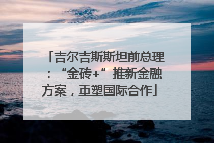 吉尔吉斯斯坦前总理：“金砖+”推新金融方案，重塑国际合作