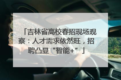 吉林省高校春招现场观察：人才需求依然旺，招聘凸显“智能+”