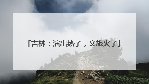 吉林：演出热了，文旅火了