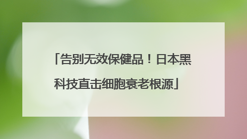 告别无效保健品！日本黑科技直击细胞衰老根源
