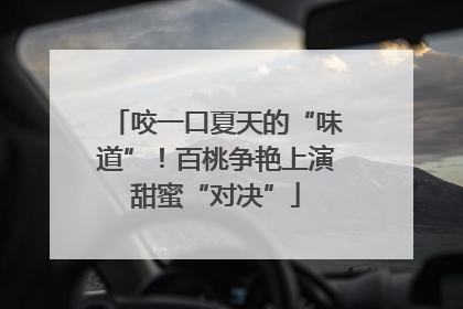 咬一口夏天的“味道”！百桃争艳上演甜蜜“对决”